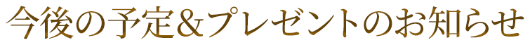今後の予定＆プレゼントのお知らせ
